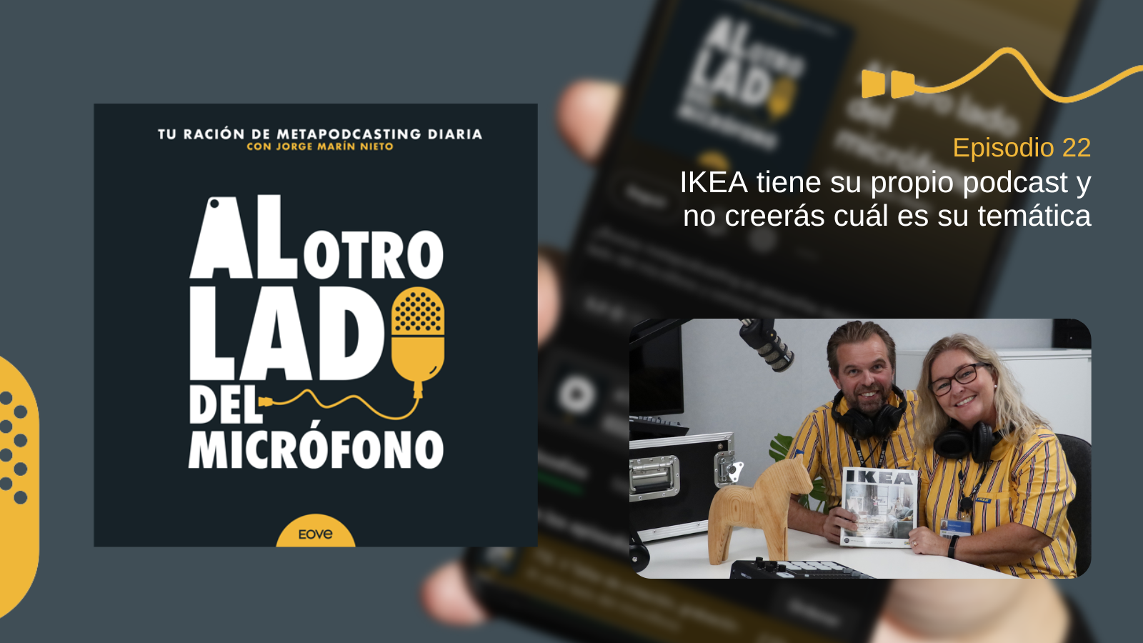 Portada del episodio 22 de Al otro lado del micrófono, producido por EOVE Productora y presentado por Jorge Marín. A la izquierda aparece la carátula del podcast en negro, blanco y amarillo. A la derecha se lee “Episodio 22 · IKEA tiene su propio podcast y no creerás cuál es su temática” sobre una fotografía desenfocada de un teléfono móvil. En la parte inferior derecha se ve a un hombre y una mujer sonrientes en un estudio de grabación, vestidos con camisas amarillas y azules de IKEA y con auriculares al cuello. La mujer sostiene un catálogo de IKEA; sobre la mesa hay un caballo de madera y encima de ambos cuelga un micrófono.