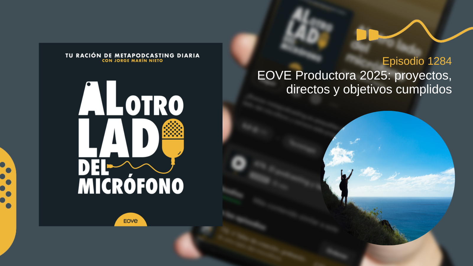 Imagen promocional del episodio 1284 del podcast Al otro lado del micrófono, un metapodcast diario producido por EOVE Productora. A la izquierda aparece la portada corporativa del podcast, con fondo oscuro, tipografía blanca y un micrófono amarillo ilustrado como elemento central. A la derecha se muestra una fotografía circular de una persona de espaldas, con los brazos levantados en señal de logro, situada en lo alto de un acantilado frente al mar y bajo un cielo azul despejado. La imagen simboliza el cierre de etapa, la consecución de objetivos y el balance de proyectos y directos realizados por EOVE Productora durante el año 2025.