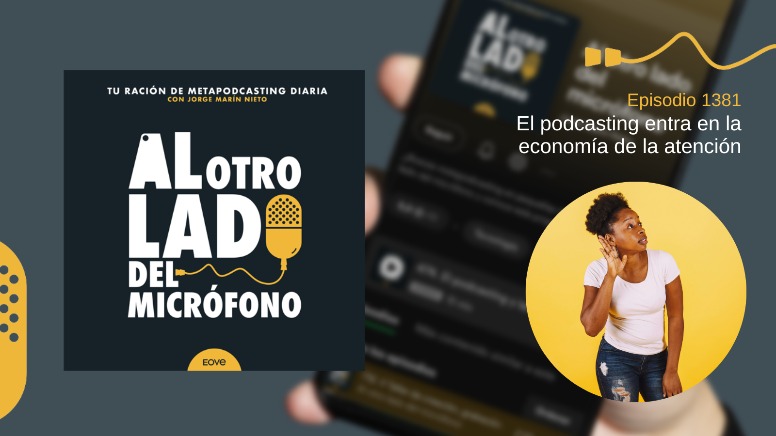 Portada del episodio 1381 del podcast “Al otro lado del micrófono”, producido por Jorge Marín desde EOVE Productora. La composición muestra la imagen habitual del podcast junto a una mujer escuchando atentamente sobre un fondo amarillo. El episodio reflexiona sobre cómo el podcasting compite dentro de la economía de la atención actual, defendiendo el valor de los contenidos pausados, la escucha activa y la capacidad del audio para generar conexión y fidelidad con la audiencia.
