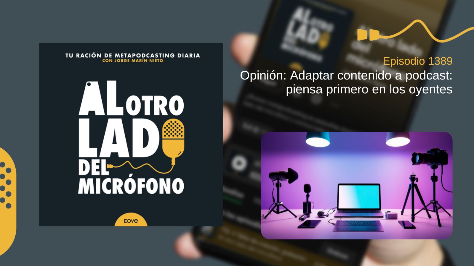 Portada del episodio 1389 del podcast “Al otro lado del micrófono”, producido por Jorge Marín desde EOVE Productora. La imagen muestra un estudio de creación de contenido con micrófonos, cámaras, iluminación y un ordenador portátil. En este episodio de opinión se reflexiona sobre la adaptación de contenidos al formato podcast, defendiendo que las decisiones creativas, técnicas y narrativas deben tomarse pensando primero en la experiencia de los oyentes y no en los intereses, preferencias o comodidad de los propios creadores.