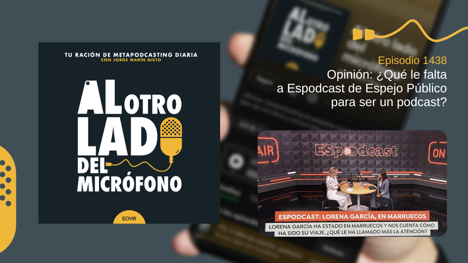 Portada del episodio 1438 de Al otro lado del micrófono, producido por EOVE Productora y presentado por Jorge Marín. A la izquierda aparece la carátula del podcast en negro, blanco y amarillo. A la derecha se lee «Episodio 1438 · Opinión: ¿Qué le falta a Espodcast de Espejo Público para ser un podcast?». En la parte inferior derecha se ve el plató de Espodcast, con dos mujeres sentadas ante una mesa redonda y varios micrófonos; un rótulo identifica el segmento como «Espodcast: Lorena García, en Marruecos».