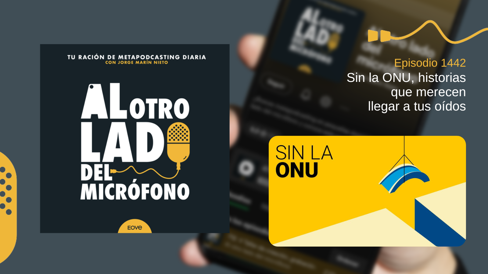 Portada del episodio 1442 de Al otro lado del micrófono, producido por EOVE Productora y presentado por Jorge Marín. A la izquierda aparece la carátula del podcast en negro, blanco y amarillo. A la derecha se lee «Episodio 1442 · Sin la ONU, historias que merecen llegar a tus oídos». En la parte inferior derecha aparece la portada amarilla de «Sin la ONU», con el título en negro y una composición geométrica azul y crema que representa una pieza suspendida sobre una plataforma.