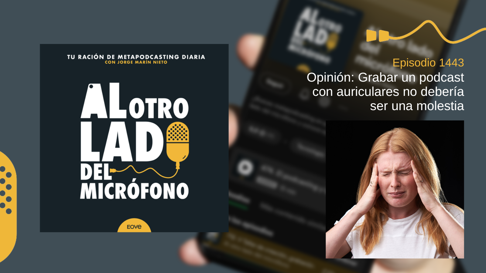 Portada del episodio 1443 de Al otro lado del micrófono, producido por EOVE Productora y presentado por Jorge Marín. A la izquierda aparece la carátula del podcast en negro, blanco y amarillo. A la derecha se lee «Episodio 1443 · Opinión: Grabar un podcast con auriculares no debería ser una molestia». En la parte inferior derecha se ve a una mujer pelirroja con camiseta blanca y los ojos cerrados, sujetándose las sienes con gesto de dolor o incomodidad sobre un fondo negro.
